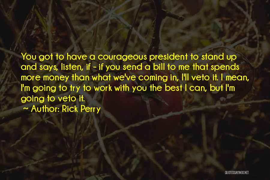 Rick Perry Quotes: You Got To Have A Courageous President To Stand Up And Says, Listen, If - If You Send A Bill