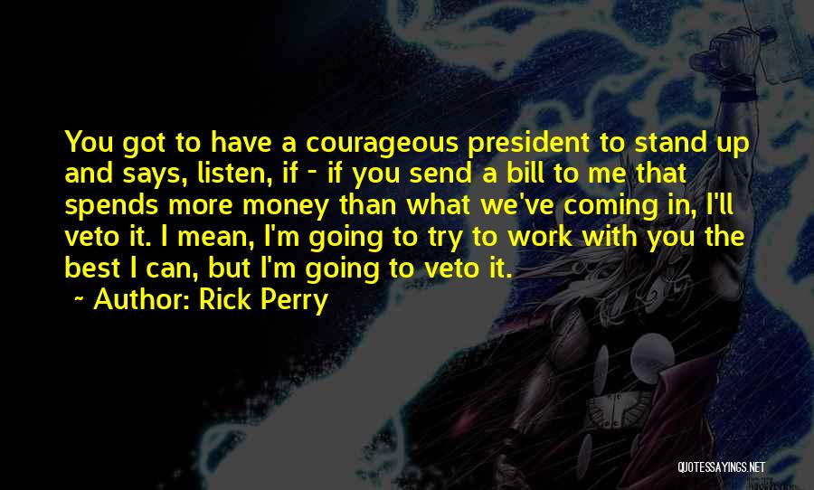 Rick Perry Quotes: You Got To Have A Courageous President To Stand Up And Says, Listen, If - If You Send A Bill