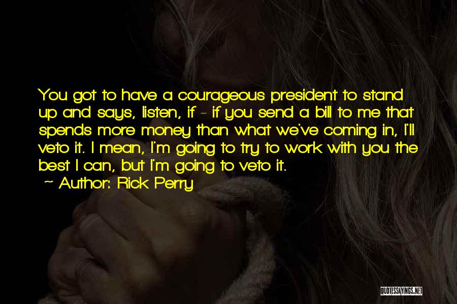 Rick Perry Quotes: You Got To Have A Courageous President To Stand Up And Says, Listen, If - If You Send A Bill