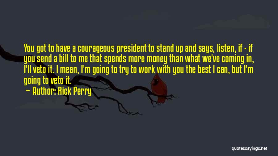 Rick Perry Quotes: You Got To Have A Courageous President To Stand Up And Says, Listen, If - If You Send A Bill