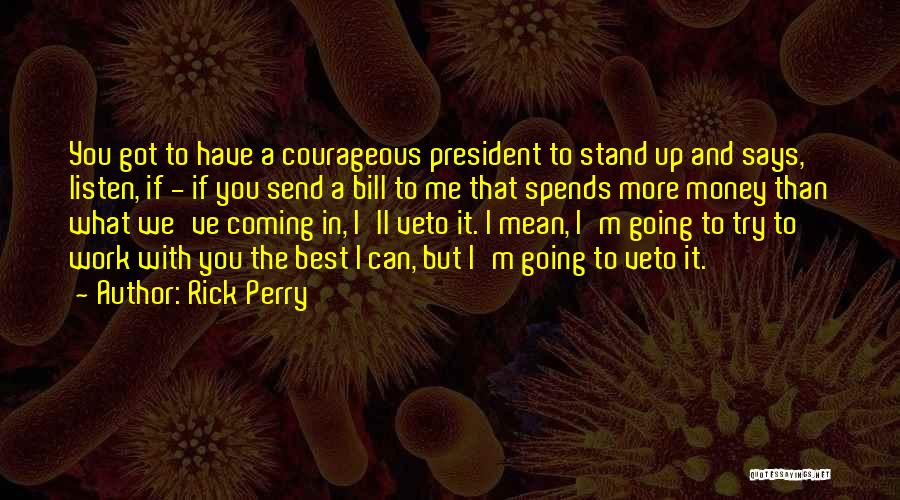 Rick Perry Quotes: You Got To Have A Courageous President To Stand Up And Says, Listen, If - If You Send A Bill