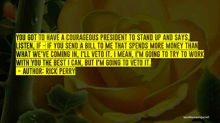 Rick Perry Quotes: You Got To Have A Courageous President To Stand Up And Says, Listen, If - If You Send A Bill