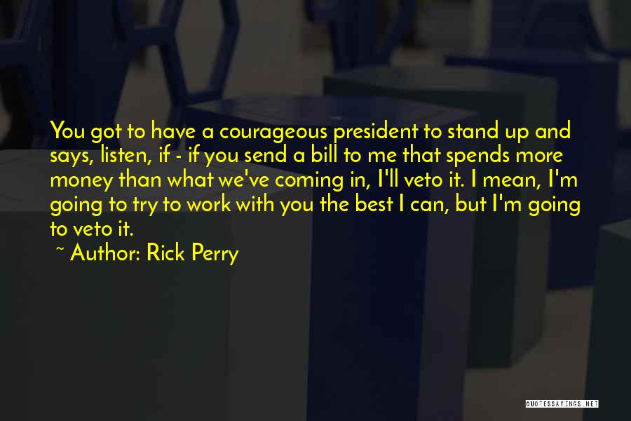 Rick Perry Quotes: You Got To Have A Courageous President To Stand Up And Says, Listen, If - If You Send A Bill