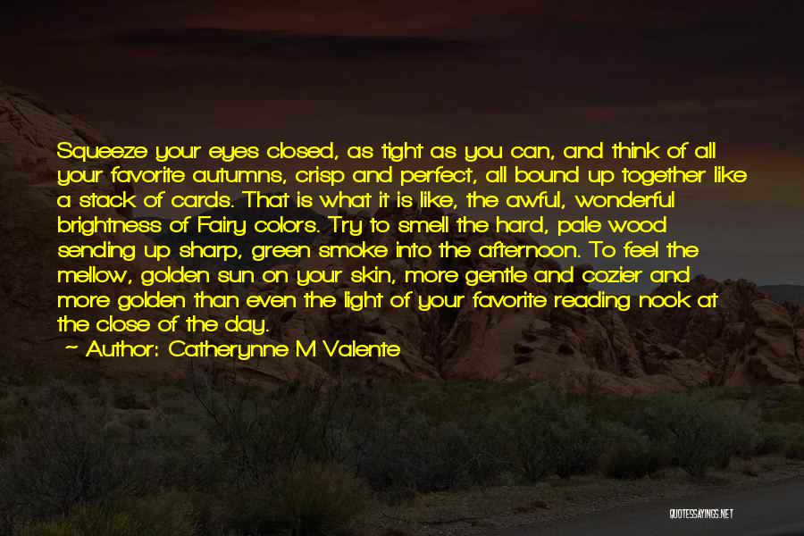 Catherynne M Valente Quotes: Squeeze Your Eyes Closed, As Tight As You Can, And Think Of All Your Favorite Autumns, Crisp And Perfect, All