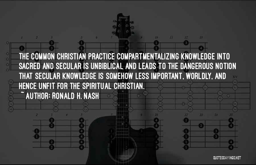 Ronald H. Nash Quotes: The Common Christian Practice Compartmentalizing Knowledge Into Sacred And Secular Is Unbiblical And Leads To The Dangerous Notion That Secular