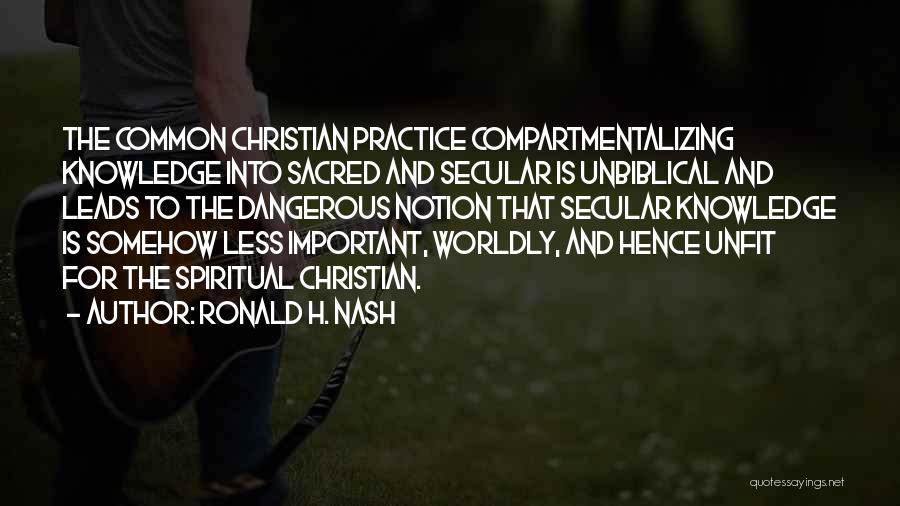 Ronald H. Nash Quotes: The Common Christian Practice Compartmentalizing Knowledge Into Sacred And Secular Is Unbiblical And Leads To The Dangerous Notion That Secular