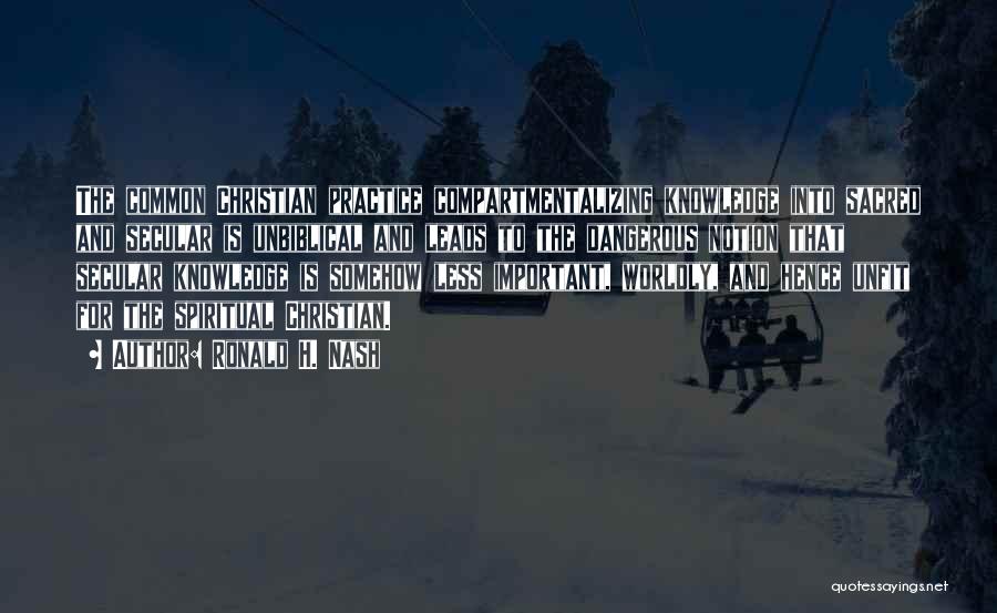 Ronald H. Nash Quotes: The Common Christian Practice Compartmentalizing Knowledge Into Sacred And Secular Is Unbiblical And Leads To The Dangerous Notion That Secular