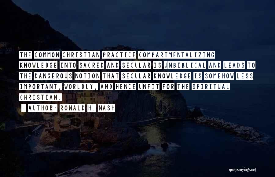 Ronald H. Nash Quotes: The Common Christian Practice Compartmentalizing Knowledge Into Sacred And Secular Is Unbiblical And Leads To The Dangerous Notion That Secular