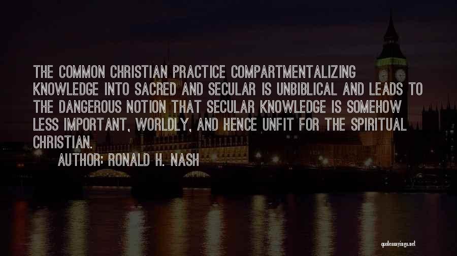 Ronald H. Nash Quotes: The Common Christian Practice Compartmentalizing Knowledge Into Sacred And Secular Is Unbiblical And Leads To The Dangerous Notion That Secular