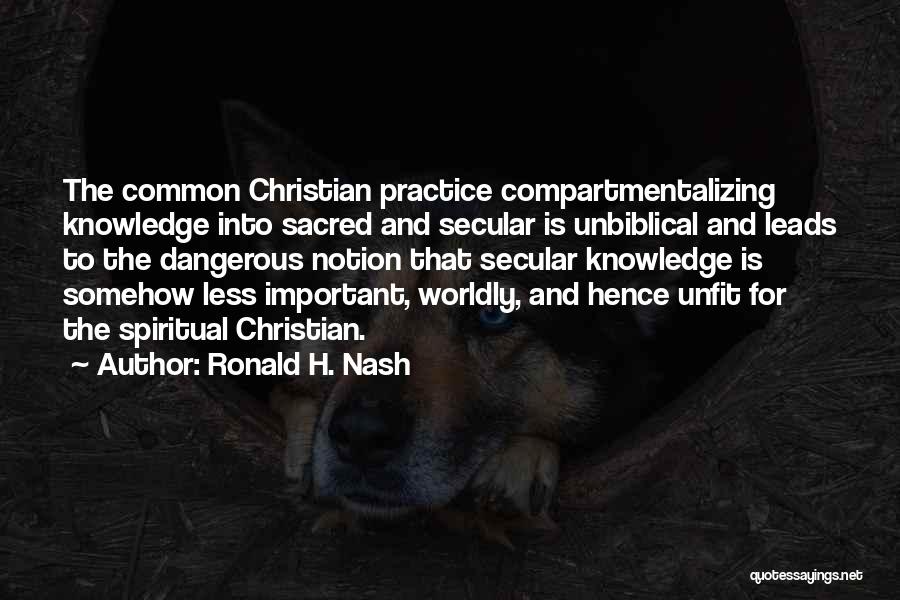 Ronald H. Nash Quotes: The Common Christian Practice Compartmentalizing Knowledge Into Sacred And Secular Is Unbiblical And Leads To The Dangerous Notion That Secular