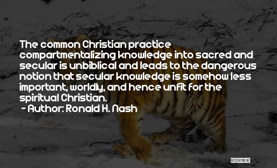 Ronald H. Nash Quotes: The Common Christian Practice Compartmentalizing Knowledge Into Sacred And Secular Is Unbiblical And Leads To The Dangerous Notion That Secular