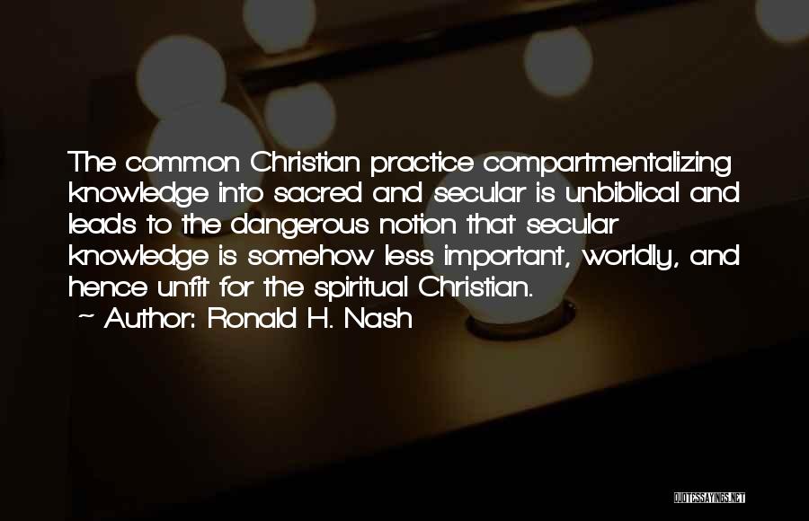 Ronald H. Nash Quotes: The Common Christian Practice Compartmentalizing Knowledge Into Sacred And Secular Is Unbiblical And Leads To The Dangerous Notion That Secular