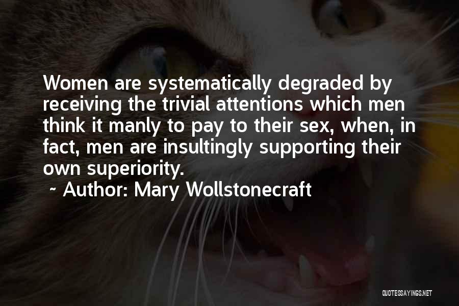 Mary Wollstonecraft Quotes: Women Are Systematically Degraded By Receiving The Trivial Attentions Which Men Think It Manly To Pay To Their Sex, When,