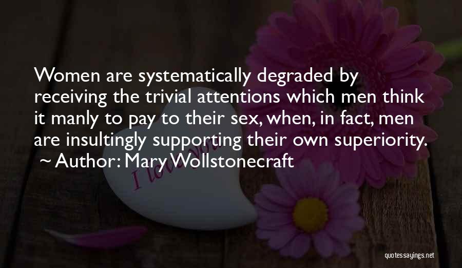 Mary Wollstonecraft Quotes: Women Are Systematically Degraded By Receiving The Trivial Attentions Which Men Think It Manly To Pay To Their Sex, When,