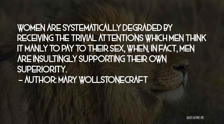 Mary Wollstonecraft Quotes: Women Are Systematically Degraded By Receiving The Trivial Attentions Which Men Think It Manly To Pay To Their Sex, When,