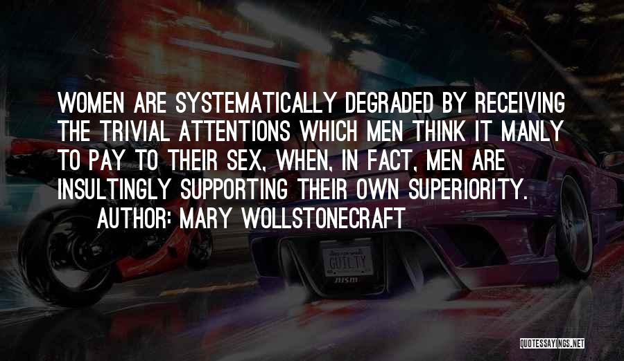 Mary Wollstonecraft Quotes: Women Are Systematically Degraded By Receiving The Trivial Attentions Which Men Think It Manly To Pay To Their Sex, When,