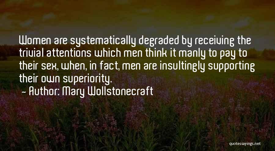 Mary Wollstonecraft Quotes: Women Are Systematically Degraded By Receiving The Trivial Attentions Which Men Think It Manly To Pay To Their Sex, When,