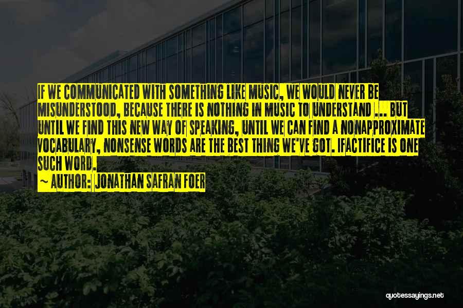 Jonathan Safran Foer Quotes: If We Communicated With Something Like Music, We Would Never Be Misunderstood, Because There Is Nothing In Music To Understand