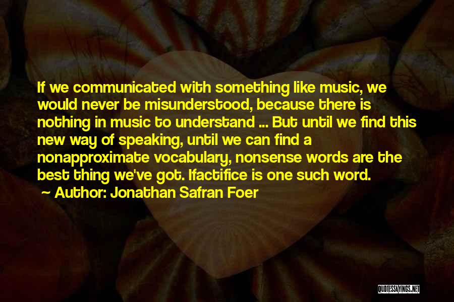 Jonathan Safran Foer Quotes: If We Communicated With Something Like Music, We Would Never Be Misunderstood, Because There Is Nothing In Music To Understand