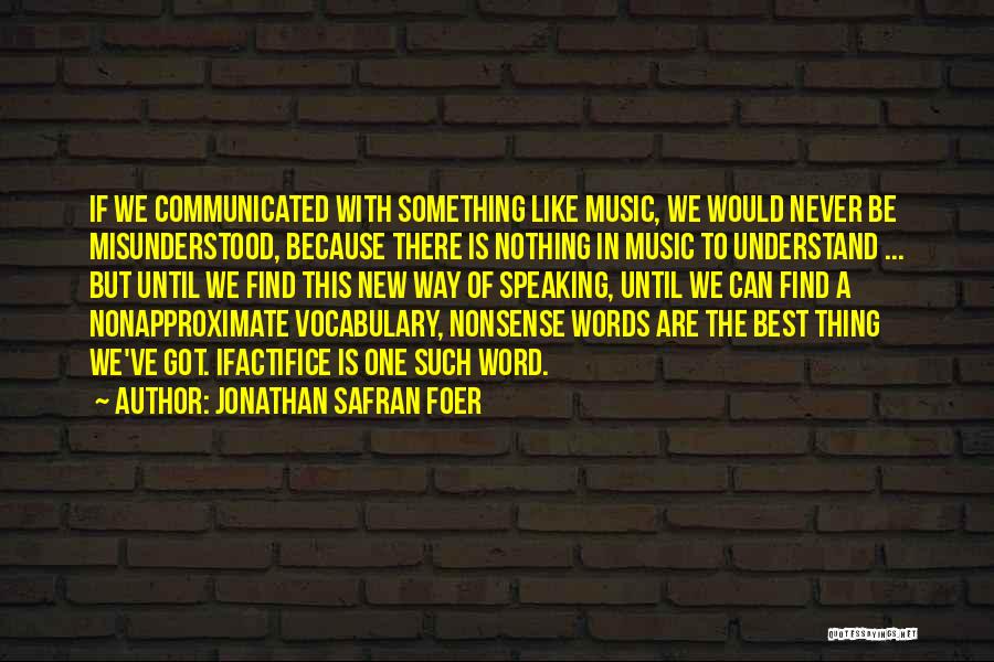 Jonathan Safran Foer Quotes: If We Communicated With Something Like Music, We Would Never Be Misunderstood, Because There Is Nothing In Music To Understand