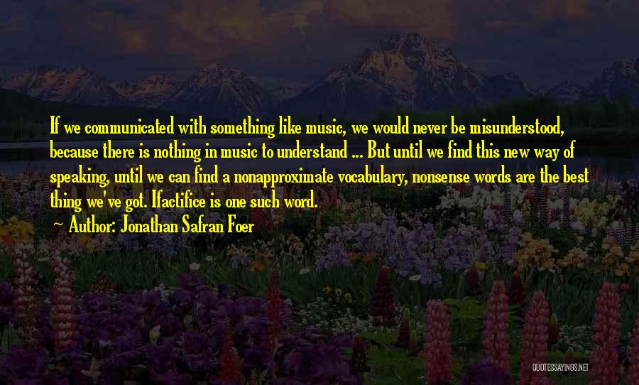 Jonathan Safran Foer Quotes: If We Communicated With Something Like Music, We Would Never Be Misunderstood, Because There Is Nothing In Music To Understand