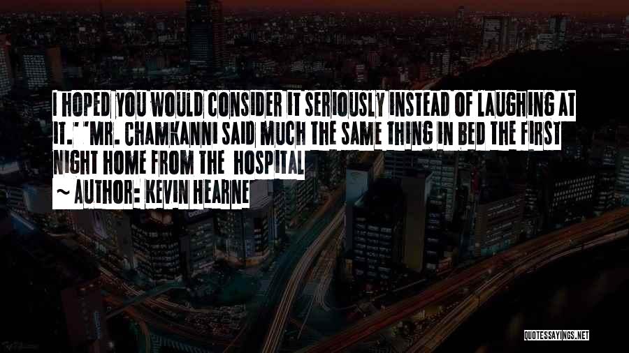 Kevin Hearne Quotes: I Hoped You Would Consider It Seriously Instead Of Laughing At It.' 'mr. Chamkanni Said Much The Same Thing In