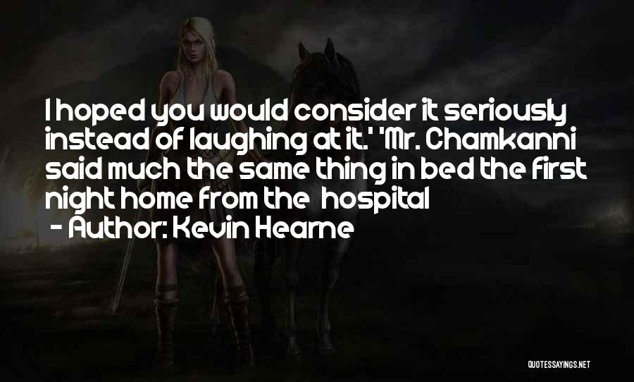 Kevin Hearne Quotes: I Hoped You Would Consider It Seriously Instead Of Laughing At It.' 'mr. Chamkanni Said Much The Same Thing In
