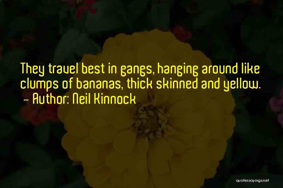 Neil Kinnock Quotes: They Travel Best In Gangs, Hanging Around Like Clumps Of Bananas, Thick Skinned And Yellow.