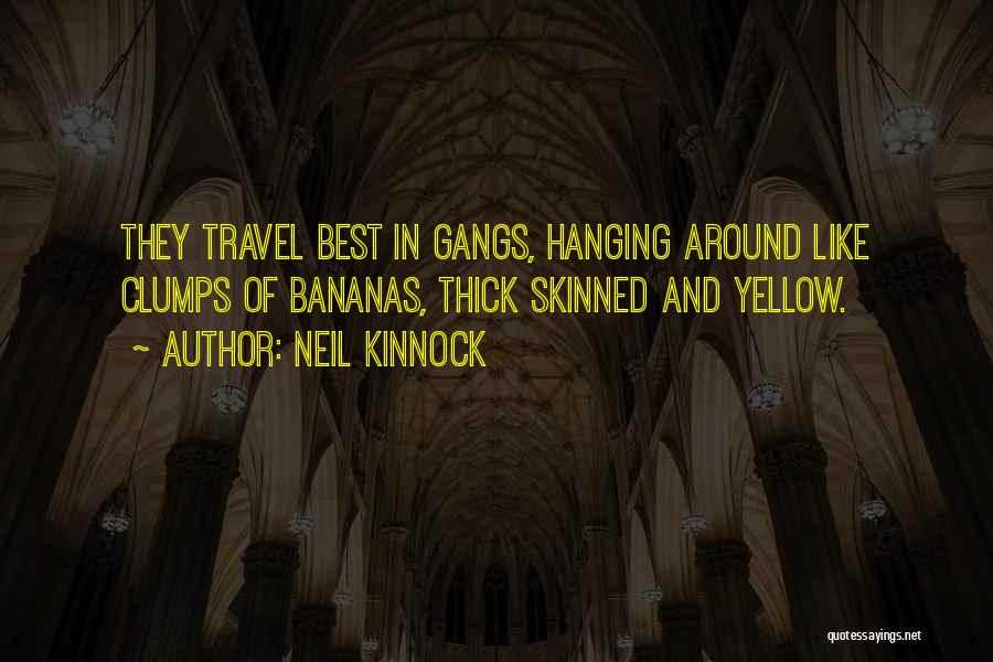 Neil Kinnock Quotes: They Travel Best In Gangs, Hanging Around Like Clumps Of Bananas, Thick Skinned And Yellow.