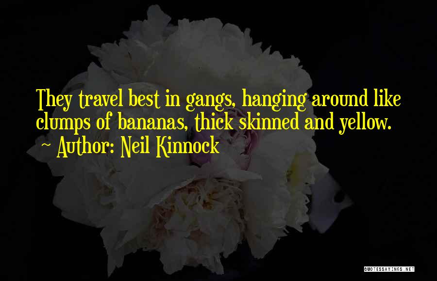 Neil Kinnock Quotes: They Travel Best In Gangs, Hanging Around Like Clumps Of Bananas, Thick Skinned And Yellow.