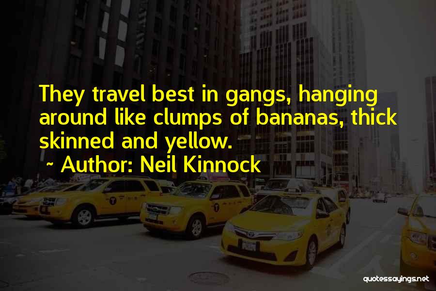 Neil Kinnock Quotes: They Travel Best In Gangs, Hanging Around Like Clumps Of Bananas, Thick Skinned And Yellow.