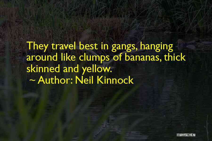 Neil Kinnock Quotes: They Travel Best In Gangs, Hanging Around Like Clumps Of Bananas, Thick Skinned And Yellow.