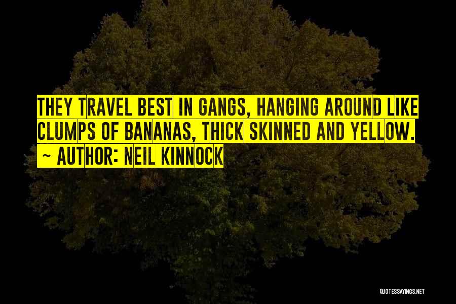 Neil Kinnock Quotes: They Travel Best In Gangs, Hanging Around Like Clumps Of Bananas, Thick Skinned And Yellow.