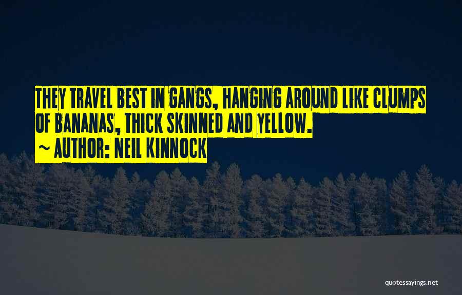 Neil Kinnock Quotes: They Travel Best In Gangs, Hanging Around Like Clumps Of Bananas, Thick Skinned And Yellow.