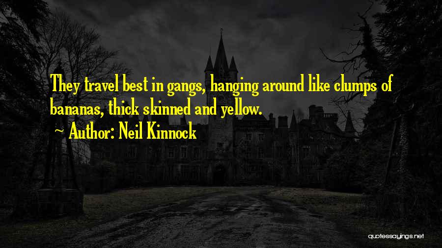 Neil Kinnock Quotes: They Travel Best In Gangs, Hanging Around Like Clumps Of Bananas, Thick Skinned And Yellow.