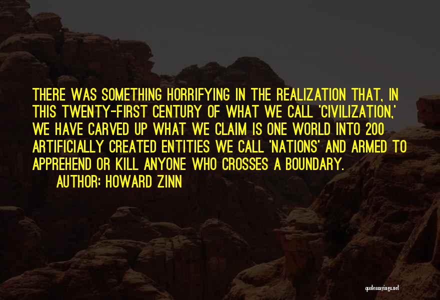 Howard Zinn Quotes: There Was Something Horrifying In The Realization That, In This Twenty-first Century Of What We Call 'civilization,' We Have Carved