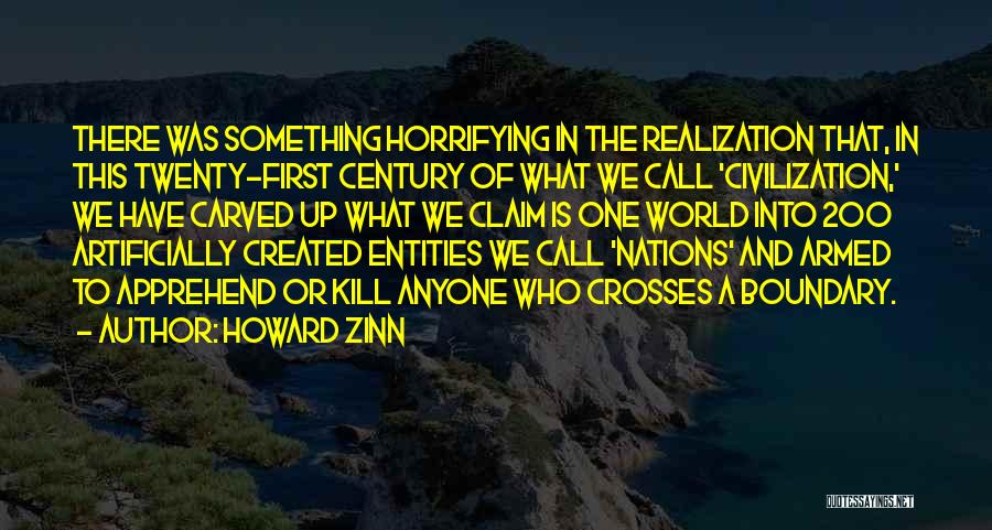 Howard Zinn Quotes: There Was Something Horrifying In The Realization That, In This Twenty-first Century Of What We Call 'civilization,' We Have Carved