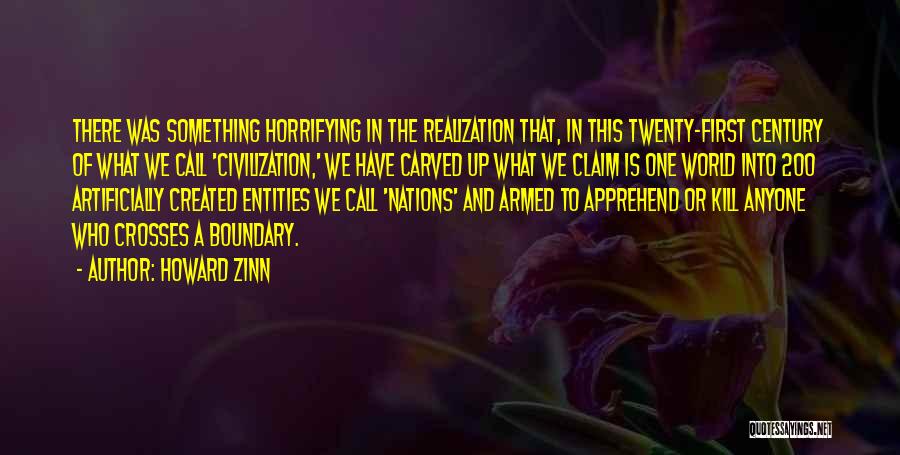 Howard Zinn Quotes: There Was Something Horrifying In The Realization That, In This Twenty-first Century Of What We Call 'civilization,' We Have Carved