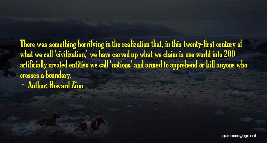 Howard Zinn Quotes: There Was Something Horrifying In The Realization That, In This Twenty-first Century Of What We Call 'civilization,' We Have Carved