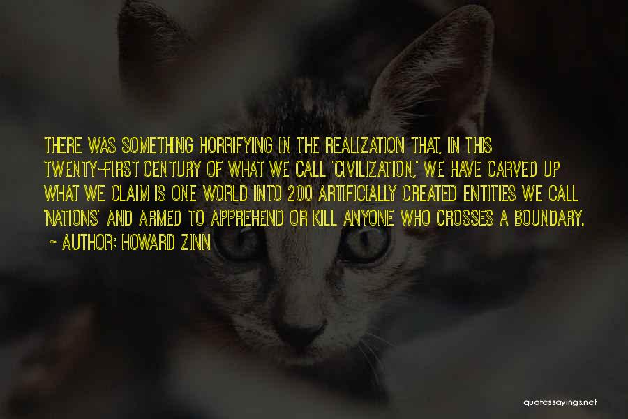Howard Zinn Quotes: There Was Something Horrifying In The Realization That, In This Twenty-first Century Of What We Call 'civilization,' We Have Carved
