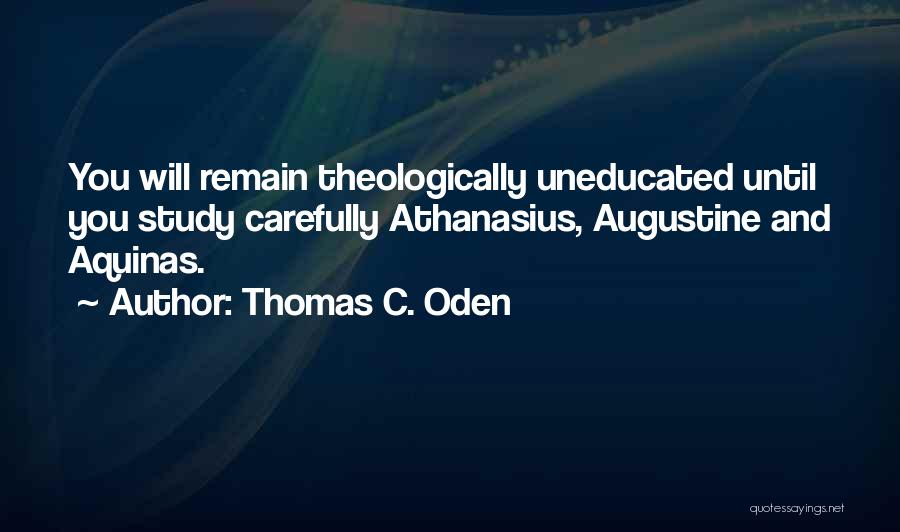 Thomas C. Oden Quotes: You Will Remain Theologically Uneducated Until You Study Carefully Athanasius, Augustine And Aquinas.