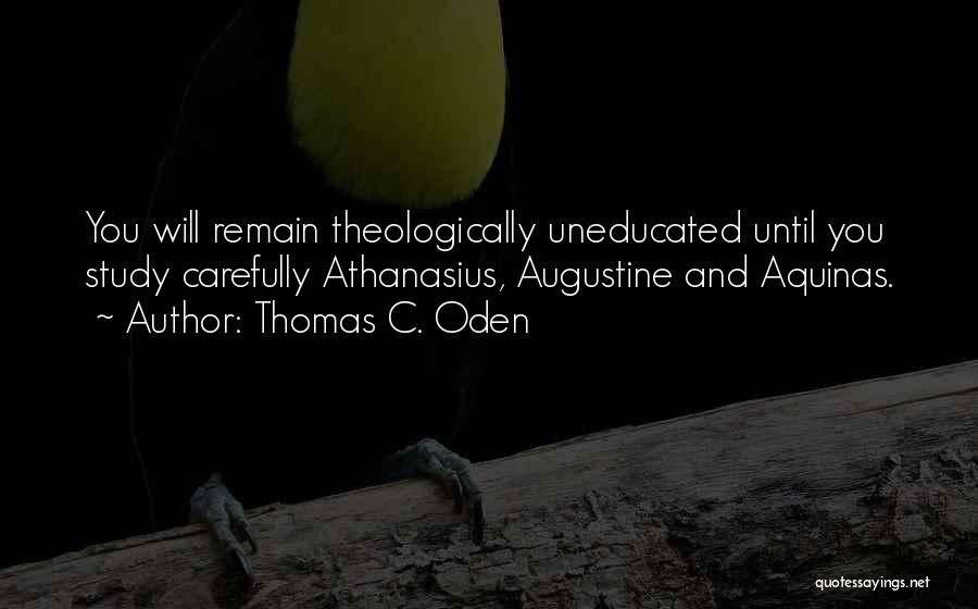 Thomas C. Oden Quotes: You Will Remain Theologically Uneducated Until You Study Carefully Athanasius, Augustine And Aquinas.