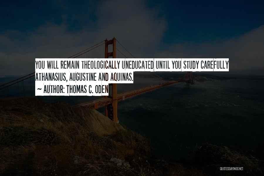 Thomas C. Oden Quotes: You Will Remain Theologically Uneducated Until You Study Carefully Athanasius, Augustine And Aquinas.