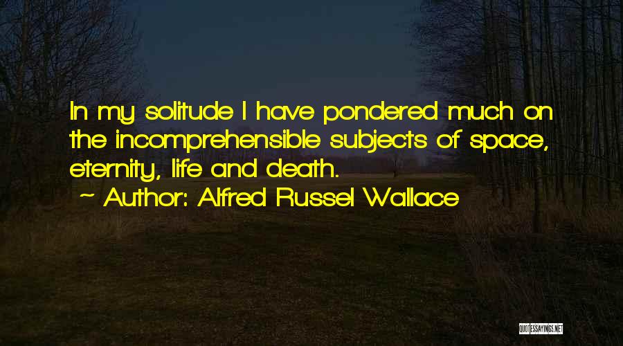 Alfred Russel Wallace Quotes: In My Solitude I Have Pondered Much On The Incomprehensible Subjects Of Space, Eternity, Life And Death.