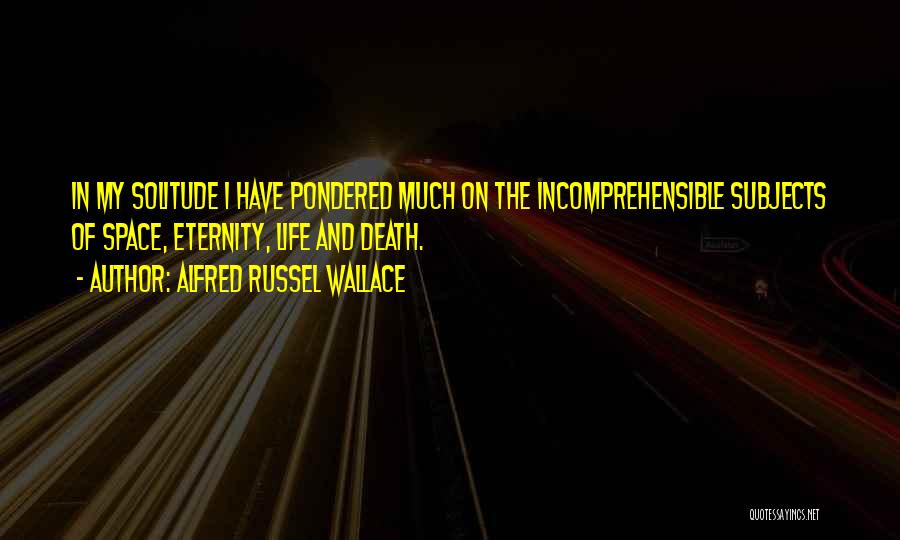 Alfred Russel Wallace Quotes: In My Solitude I Have Pondered Much On The Incomprehensible Subjects Of Space, Eternity, Life And Death.