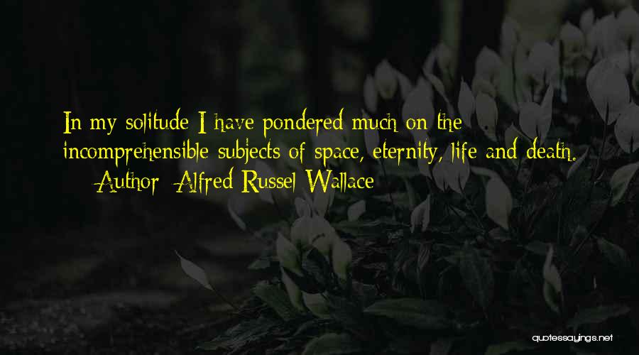 Alfred Russel Wallace Quotes: In My Solitude I Have Pondered Much On The Incomprehensible Subjects Of Space, Eternity, Life And Death.