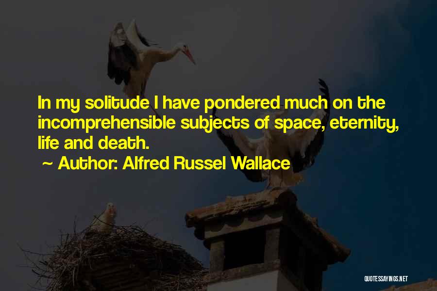 Alfred Russel Wallace Quotes: In My Solitude I Have Pondered Much On The Incomprehensible Subjects Of Space, Eternity, Life And Death.