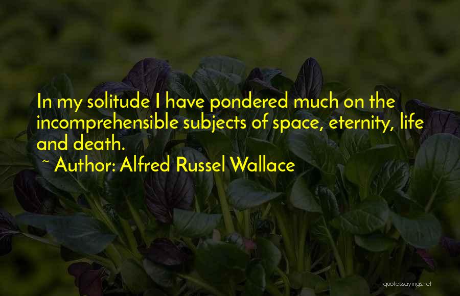 Alfred Russel Wallace Quotes: In My Solitude I Have Pondered Much On The Incomprehensible Subjects Of Space, Eternity, Life And Death.