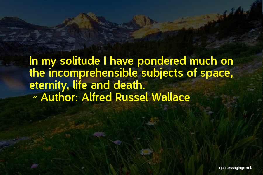 Alfred Russel Wallace Quotes: In My Solitude I Have Pondered Much On The Incomprehensible Subjects Of Space, Eternity, Life And Death.