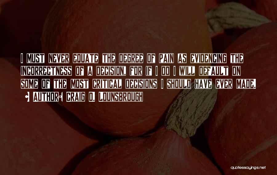 Craig D. Lounsbrough Quotes: I Must Never Equate The Degree Of Pain As Evidencing The Incorrectness Of A Decision, For If I Do I